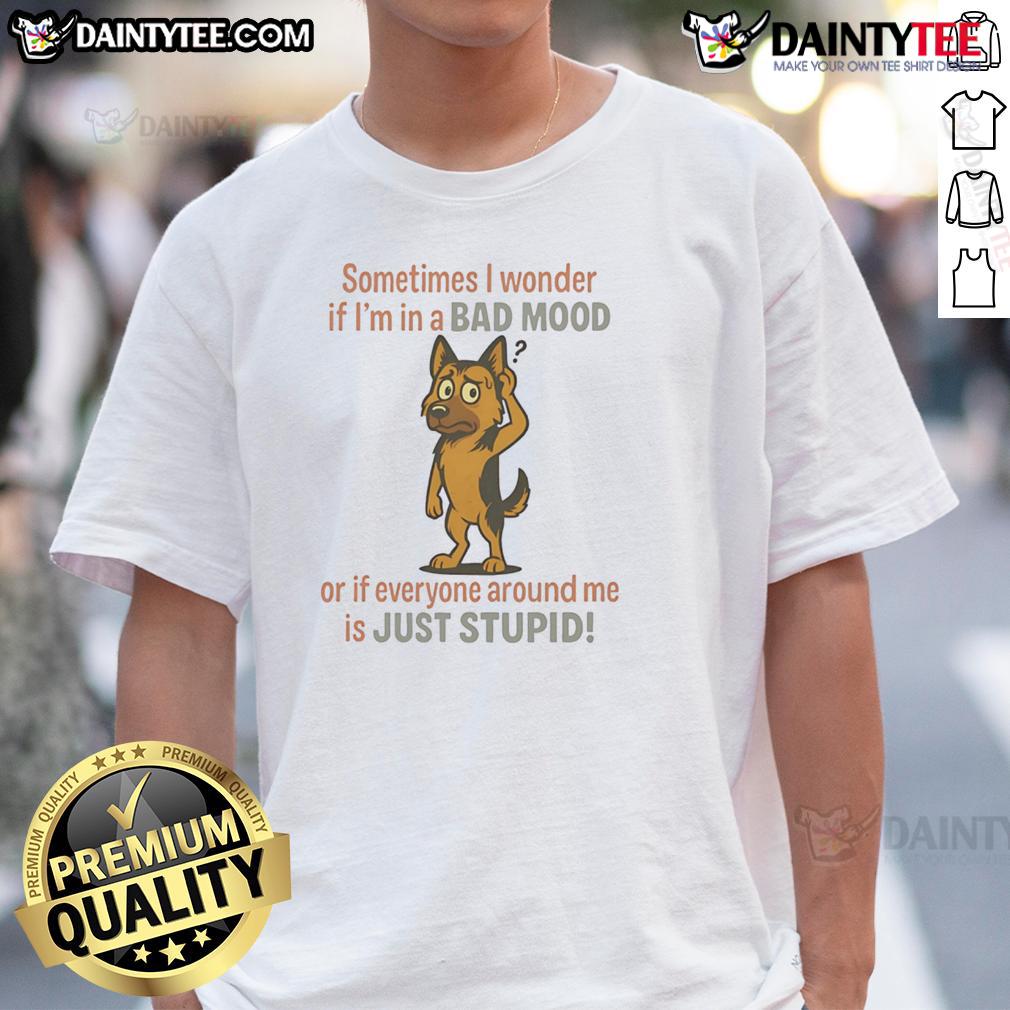 Funny German Shepherd Sometimes I Wonder If I'm In A Bad Mood Or If Everyone Around Me Is Just Stupid T-Shirt Funny German Shepherd t-shirt with the quote about bad moods and stupidity, perfect for dog lovers and humor enthusiasts.