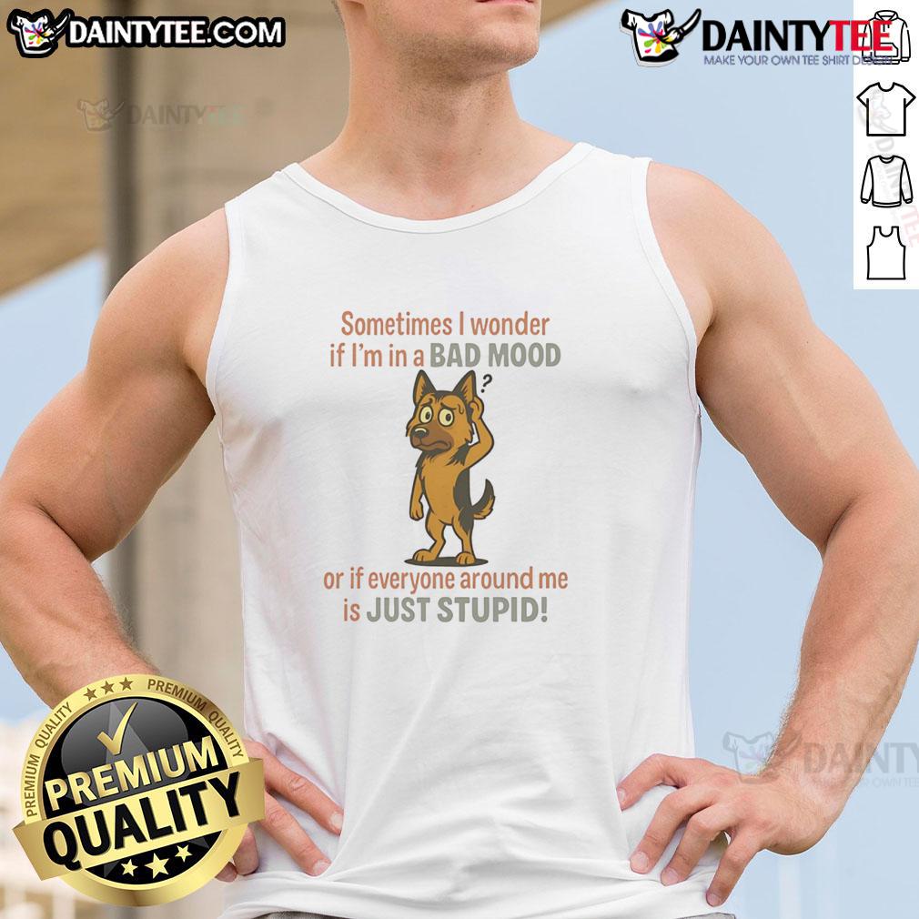 Funny German Shepherd Sometimes I Wonder If I'm In A Bad Mood Or If Everyone Around Me Is Just Stupid Tank Top