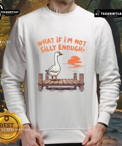 Alt Text: Funny Goose sweatshirt featuring 'What If I'm Not Silly Enough?' design, perfect for casual and humorous outfits.