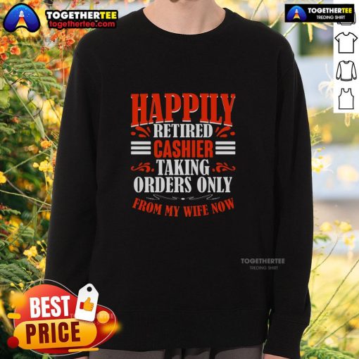 Funny happily retired cashier sweatshirt featuring a humorous design about only taking orders from my wife.
