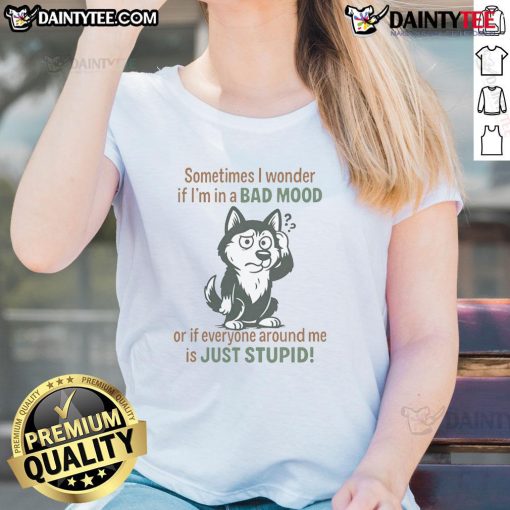 Funny husky graphic on ladies tee saying 'Sometimes I wonder if I'm in a bad mood or if everyone is just stupid.'