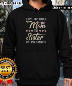 Alt Text: Funny 'I Have Two Titles: Mom and Sister' floral hoodie for Sister's Day, perfect gift for loving sisters.