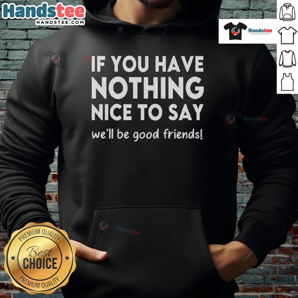 Funny If You Have Nothing Nice To Say We'Ll Be Good Firends Hoodie Funny hoodie with slogan 'If You Have Nothing Nice to Say, We'll Be Good Friends' in stylish design.