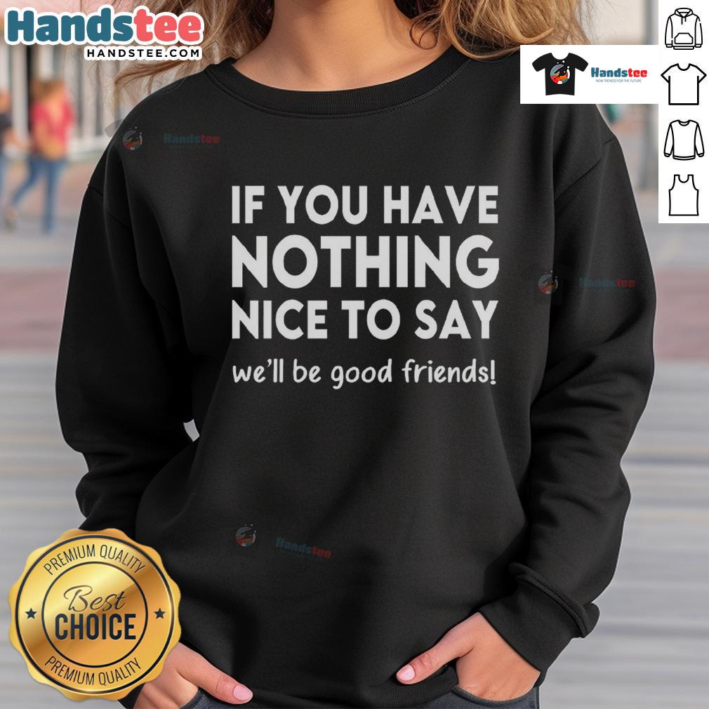 Funny If You Have Nothing Nice To Say We'Ll Be Good Firends Sweatshirt Alt Text: Funny sweatshirt with 'If you have nothing nice to say, we'll be good friends' text, perfect for casual wear.