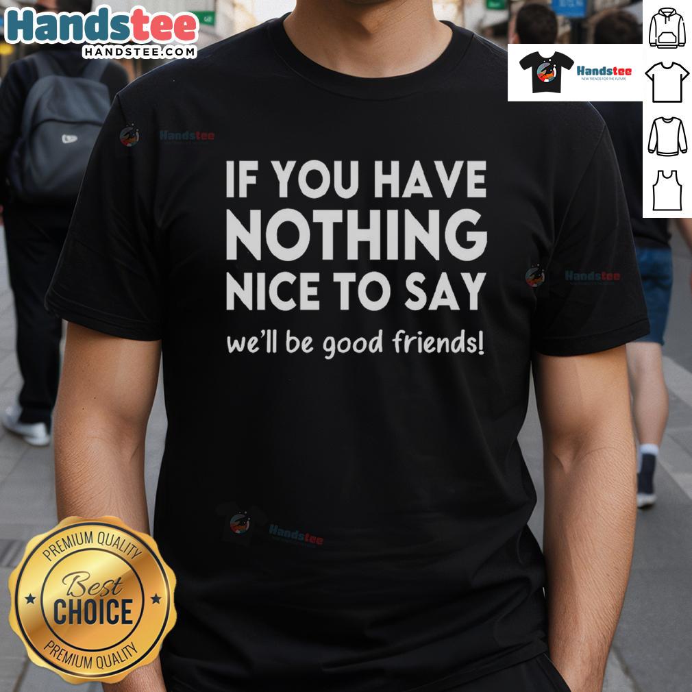 Funny If You Have Nothing Nice To Say We'Ll Be Good Firends T Shirt Alt Text: Funny If You Have Nothing Nice to Say We'll Be Good Friends T-shirt, perfect for humor lovers and casual wear.