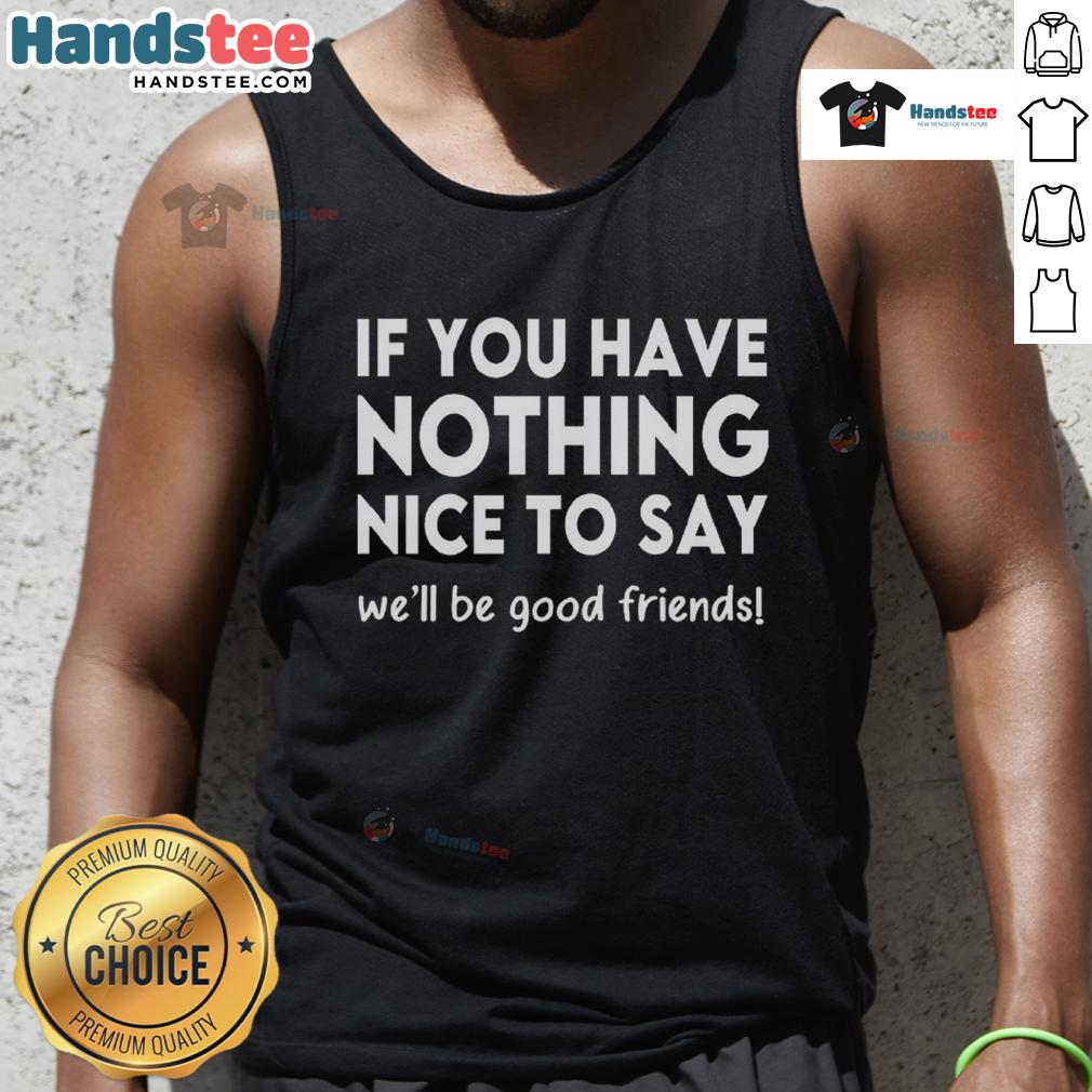 Funny If You Have Nothing Nice To Say We'Ll Be Good Firends Tank Top Funny tank top saying 'If you have nothing nice to say, we'll be good friends' perfect for casual wear and humor lovers.