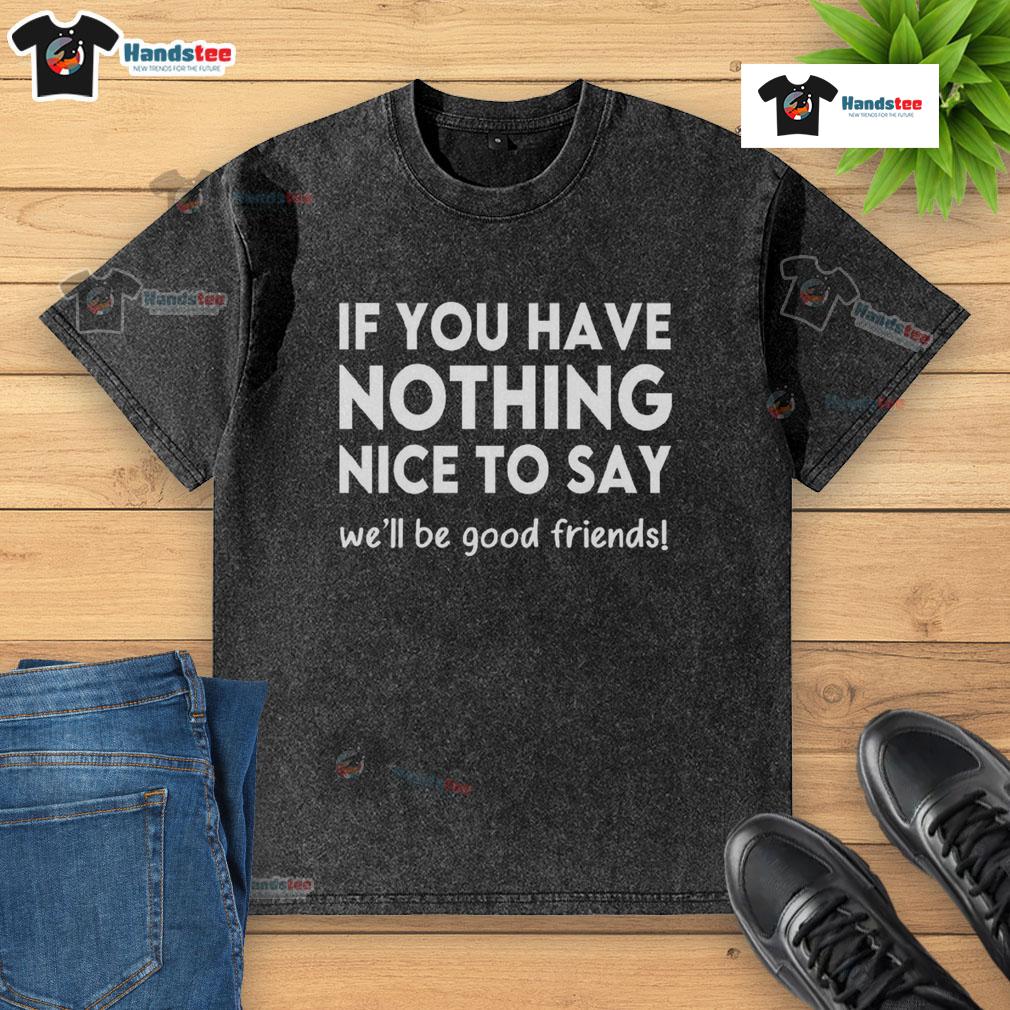 Funny If You Have Nothing Nice To Say We'Ll Be Good Firends Washed T Shirt Funny 'If You Have Nothing Nice to Say, We'll Be Good Friends' washed t-shirt design showcasing humor and friendship.