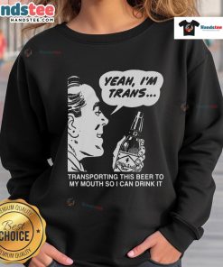 Funny sweatshirt featuring 'Yeah, I'm Trans, Transporting This Beer to My Mouth' for a playful and humorous style.