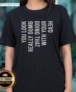 Funny Ladies Tee featuring the phrase 'You Look Really Dumb Doing That With Your Head' in bold, playful typography.