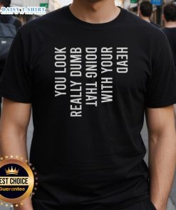 Alt Text: Funny 'You Look Really Dumb Doing That With Your Head' T-Shirt featuring bold text and a humorous design.