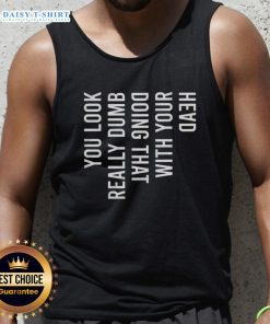 Funny You Look Really Dumb Doing That With Your Head Tank Top - humorous design featuring a playful graphic style.