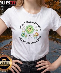 Good I Am Not The Bigger Person I Will Hit You With A Chair Ladies Tee featuring a bold graphic design on a stylish shirt.