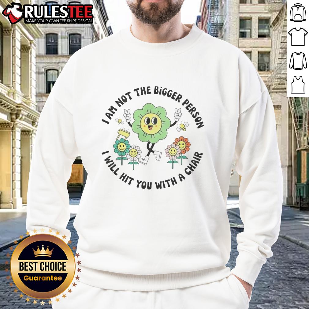 Good I Am Not The Bigger Person I Will Hit You With A Chair Sweatshirt Good I Am Not The Bigger Person sweatshirt featuring a humorous quote about conflict and humor in casual wear.