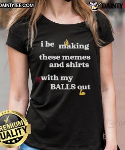 Good I Be Making These Memes and Shirts with My Balls Out Ladies Tee featuring a humorous design for casual wear.