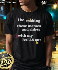 Good I Be Making These Memes And Shirts With My Balls Out T-Shirt featuring a humorous graphic design and bold text.