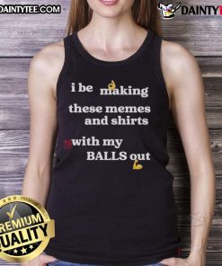 Alt Text: Good I Be Making These Memes and Shirts with My Balls Out Tank Top featuring a fun, humorous design.