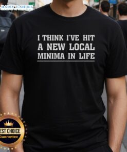 Good I Think I've Hit A New Local Minima In Life T-Shirt featuring a unique design for a humorous take on life's challenges.