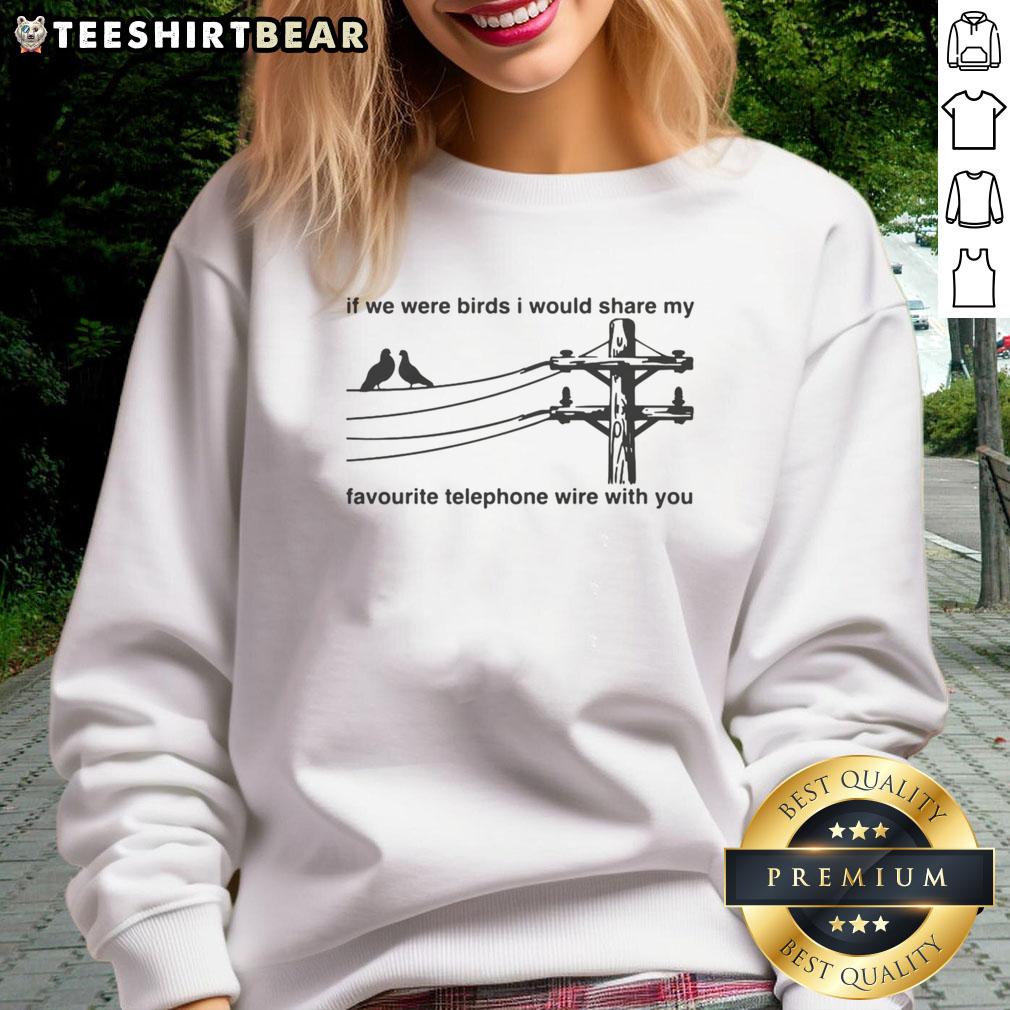 Good If We Were Birds I Would Share My Favourite Telephone Wire With You Sweatshirt Cozy 'Good If We Were Birds' sweatshirt featuring playful design, perfect for bird lovers and casual wear enthusiasts.