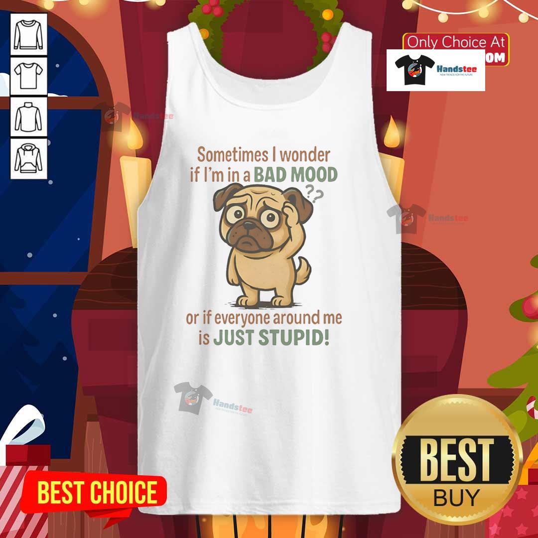 Good Pug Sometimes I Wonder If I'm In A Bad Mood Or If Everyone Around Me Is Just Stupid Tank Top Funny tank top featuring a pug with the quote about moods and stupidity, perfect for dog lovers and humor enthusiasts.