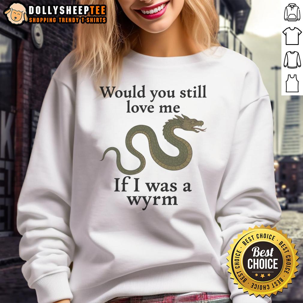 Good Would You Still Love Me If I Was A Wyrm Sweatshirt Good Would You Still Love Me If I Was A Wyrm sweatshirt featuring a whimsical dragon design and playful typography.