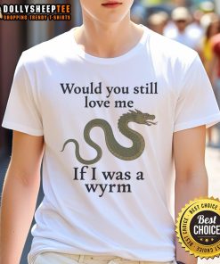 Good Would You Still Love Me If I Was A Wyrm T-Shirt featuring a whimsical dragon design and playful text.