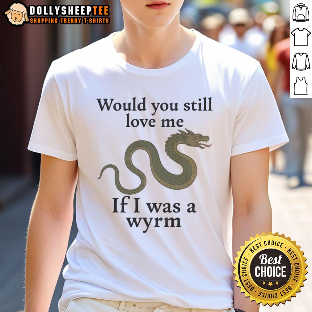 Good Would You Still Love Me If I Was A Wyrm T Shirt Good Would You Still Love Me If I Was A Wyrm T-Shirt featuring a whimsical dragon design and playful text.