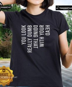 Good You Look Really Dumb Doing That With Your Head Ladies Tee featuring a humorous graphic design on a stylish shirt.