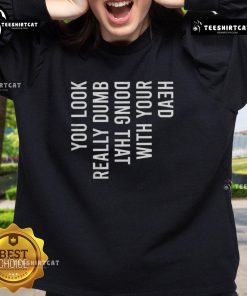 Person wearing 'Good You Look Really Dumb Doing That With Your Head' sweatshirt, showcasing a humorous style and casual vibe.