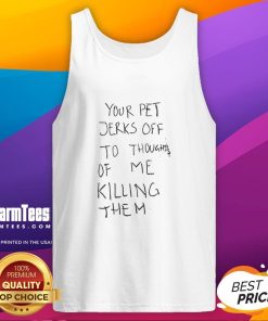 Funny tank top featuring the phrase 'Your Pet Jerks Off To Thoughts Of Me Killing Them' for pet lovers with a dark sense of humor.