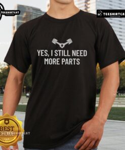 Hot Yes I Still Need More Parts T-Shirt featuring a bold graphic design, perfect for automotive enthusiasts and casual wear.