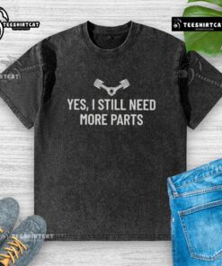 Alt Text: Hot Yes I Still Need More Parts Washed T-Shirt featuring a fun graphic for car enthusiasts and mechanics.