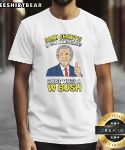 Alt Text: Funny t-shirt with text 'Damn Shorty Is Your Name George Cause That's A W Bush' in bold print.