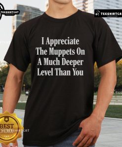 Nice I Appreciate The Muppets On A Much Deeper Level Than You T-Shirt featuring colorful Muppet graphics and bold text.