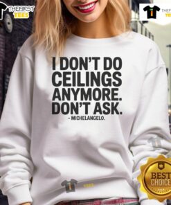Funny 'Nice, I Dont Do Ceilings Anymore, Dont Ask Michelangelo' sweatshirt design for art lovers and humor enthusiasts.