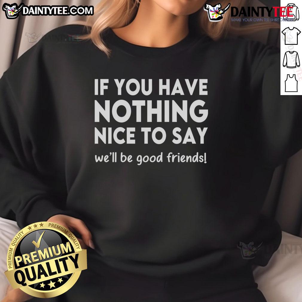 Nice If You Have Nothing Nice To Say We Will Be Good Friends Sweatshirt