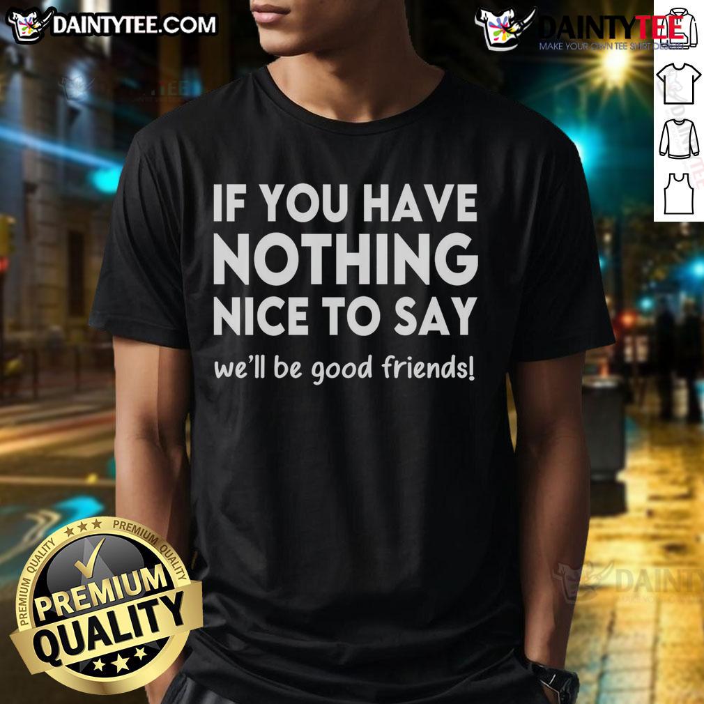 Nice If You Have Nothing Nice To Say We Will Be Good Friends T Shirt Funny 'Nice If You Have Nothing Nice To Say We Will Be Good Friends' T-Shirt design, perfect for sarcastic humor lovers.