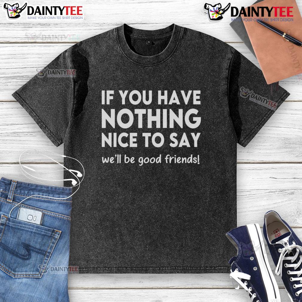 Nice If You Have Nothing Nice To Say We Will Be Good Friends Washed T Shirt