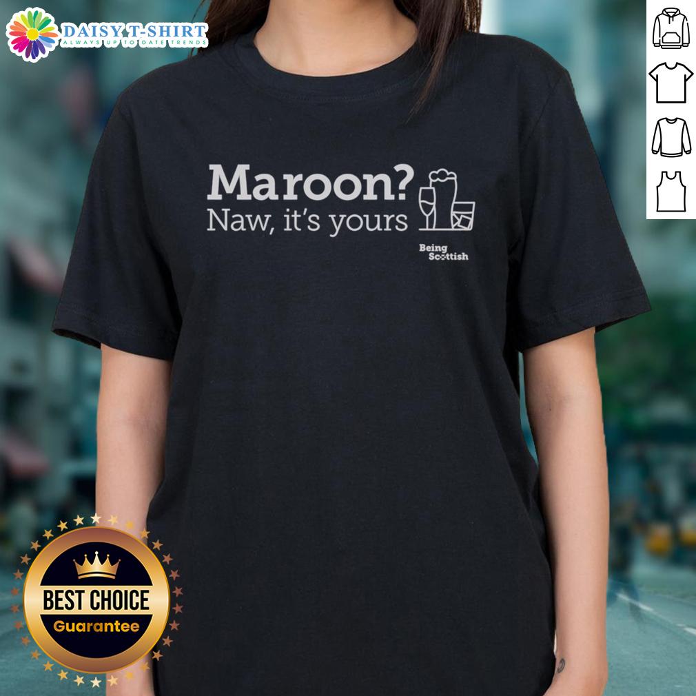 Nice Maroon Naw It'S Yours Being Scottish Scottish Proverb Alcohol Ladies Tee Nice maroon Scottish proverb tee for ladies: 'Naw, it's yours' with a humorous alcohol theme. Perfect for proud Scots!
