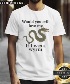 Nice Would You Still Love Me If I Was A Wyrm T-Shirt featuring a whimsical dragon design in vibrant colors.