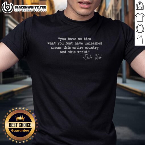 Erika Kirk T-Shirt featuring the phrase 'Nice You Have No Idea What You Just Have Unleashed Across This Entire Country'.