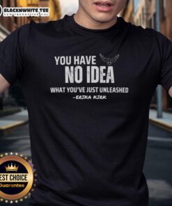 Nice You Have No Idea What YouRe Just Unleashed T-Shirt featuring Erika Kirk and Charlie Kirk design.