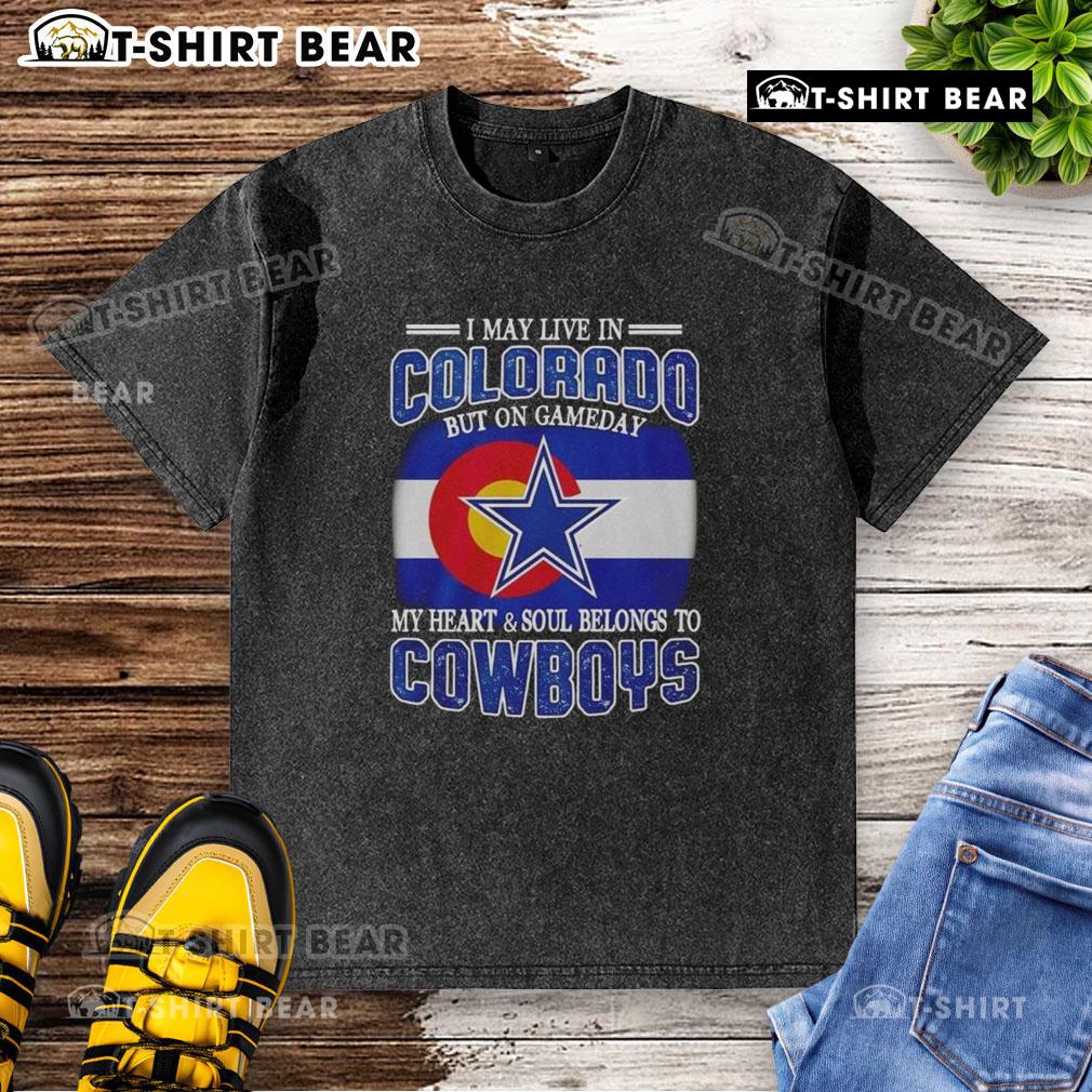 Official I May Live In Colorado But On Gameday My Heart And Soul Belongs To Dallas Cowboys Fans Washed T-Shirt