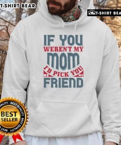 Official If You Weren't My Mom I'd Pick You As My Friend Hoodie in soft fabric, perfect gift for moms and friends.