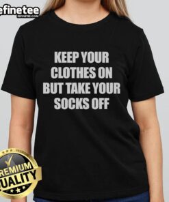 Official 'Keep Your Clothes On But Take Your Socks Off' ladies tee featuring playful text design on a stylish background.
