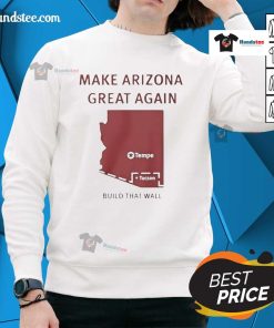 Official Make Arizona Great Again Build That Wall Sweatshirt featuring bold text and a patriotic design.