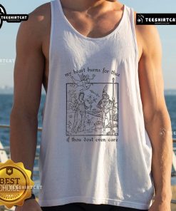 Official My Heart Burns For Thee If Thou Dost Even Care tank top featuring a stylish design for passionate fans.