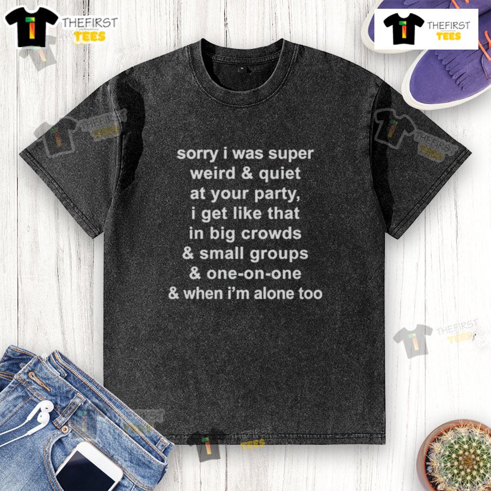 Official Sorry I Was Super Weird And Quiet At Your Party I Get Like That In Big Crowds Washed T-Shirt