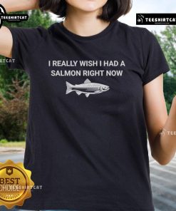 Original I Really Wish I Had A Salmon Right Now Ladies Tee in vibrant colors, perfect for casual wear and seafood lovers.