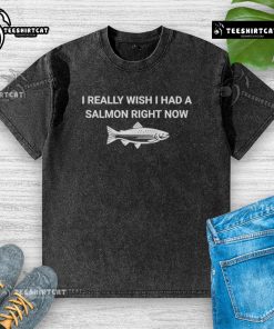 Original I Really Wish I Had A Salmon Right Now washed t-shirt featuring a humorous salmon graphic design.