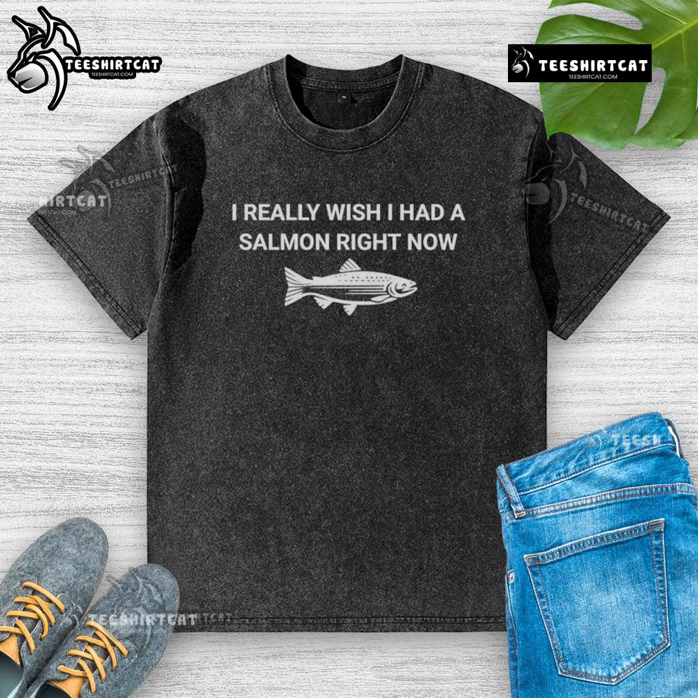 Original I Really Wish I Had A Salmon Right Now Washed T Shirt Original I Really Wish I Had A Salmon Right Now washed t-shirt featuring a humorous salmon graphic design.
